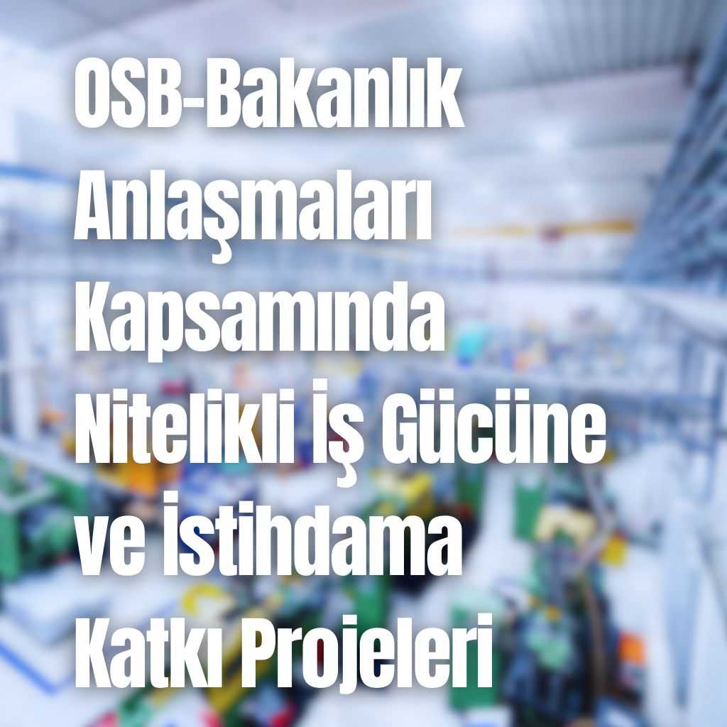 OSB-Bakanlık Anlaşmaları Kapsamında Nitelikli İş Gücüne ve İstihdama Katkı Projeleri